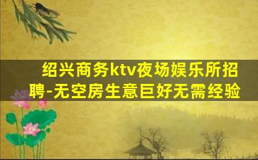 绍兴商务ktv夜场娱乐所招聘-无空房生意巨好无需经验